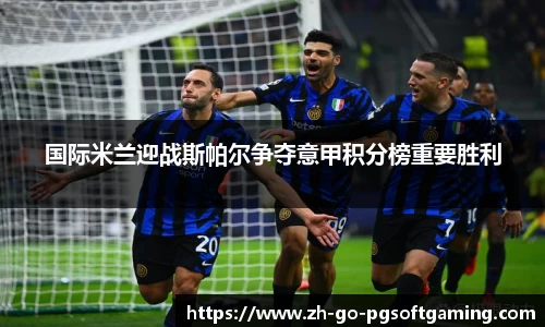 国际米兰迎战斯帕尔争夺意甲积分榜重要胜利