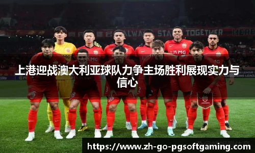 上港迎战澳大利亚球队力争主场胜利展现实力与信心