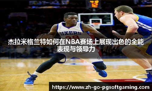 杰拉米格兰特如何在NBA赛场上展现出色的全能表现与领导力