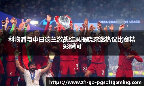 利物浦与中日德兰激战结果揭晓球迷热议比赛精彩瞬间