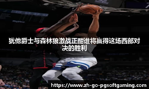 犹他爵士与森林狼激战正酣谁将赢得这场西部对决的胜利