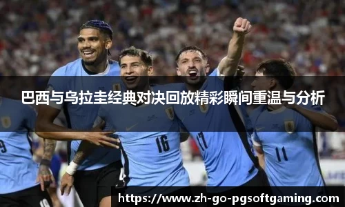 巴西与乌拉圭经典对决回放精彩瞬间重温与分析