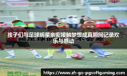 孩子们与足球明星亲密接触梦想成真瞬间记录欢乐与感动
