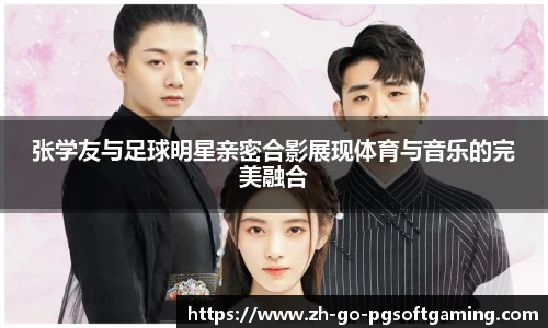 张学友与足球明星亲密合影展现体育与音乐的完美融合