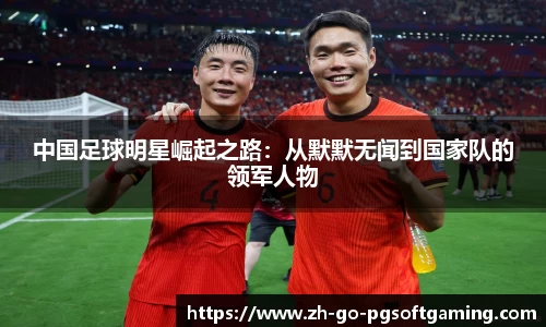 中国足球明星崛起之路：从默默无闻到国家队的领军人物