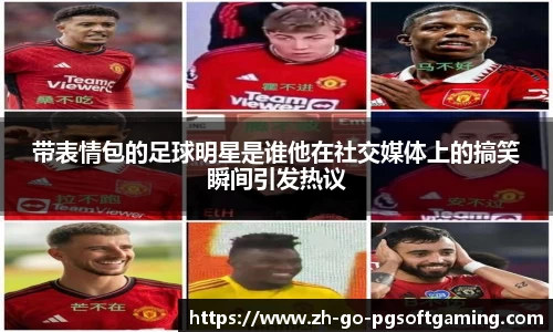 带表情包的足球明星是谁他在社交媒体上的搞笑瞬间引发热议