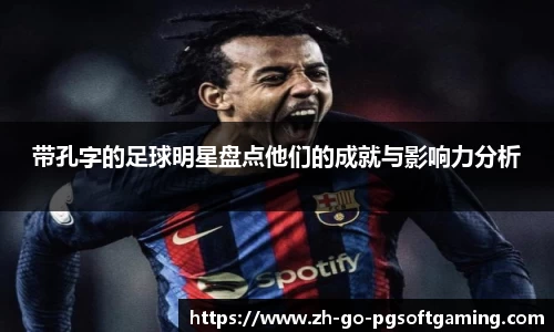 带孔字的足球明星盘点他们的成就与影响力分析