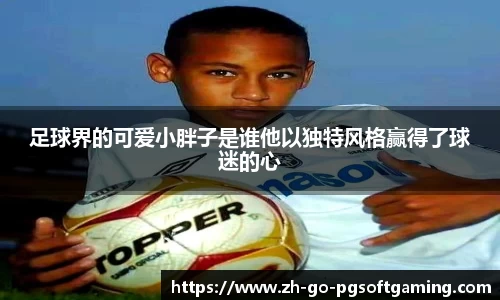 足球界的可爱小胖子是谁他以独特风格赢得了球迷的心