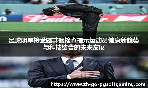 足球明星接受磁共振检查揭示运动员健康新趋势与科技结合的未来发展