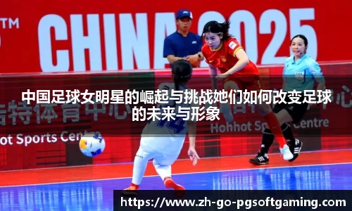 中国足球女明星的崛起与挑战她们如何改变足球的未来与形象